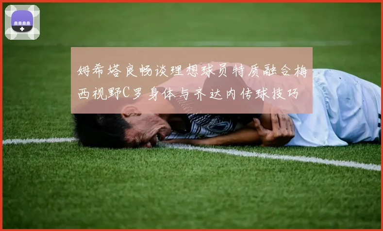 姆希塔良畅谈理想球员特质融合梅西视野C罗身体与齐达内传球技巧
