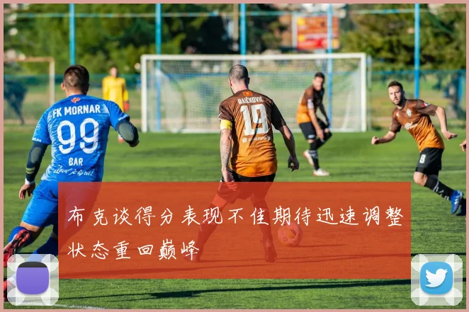 布克谈得分表现不佳期待迅速调整状态重回巅峰
