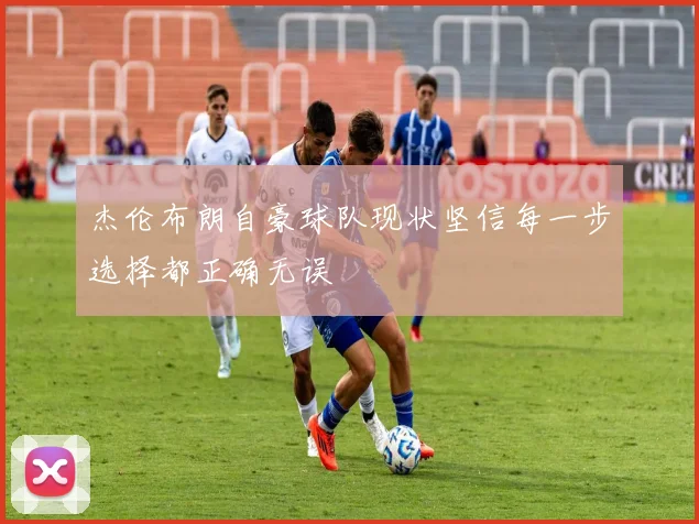杰伦布朗自豪球队现状坚信每一步选择都正确无误
