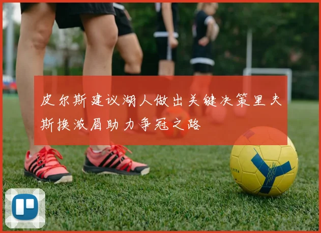 皮尔斯建议湖人做出关键决策里夫斯换浓眉助力争冠之路