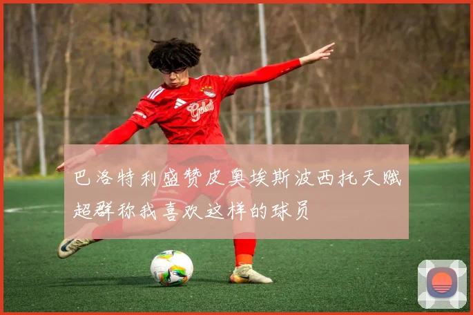 巴洛特利盛赞皮奥埃斯波西托天赋超群称我喜欢这样的球员