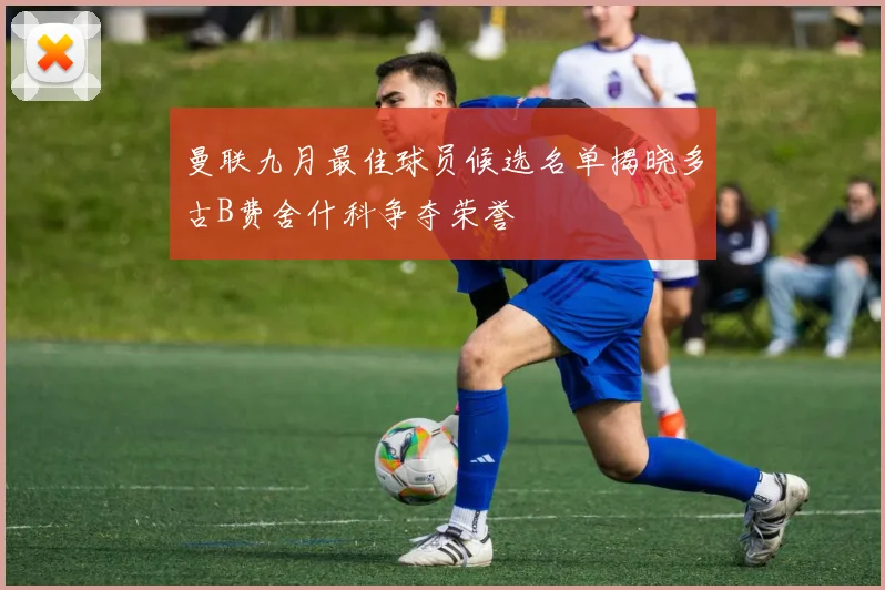 曼联九月最佳球员候选名单揭晓多古B费舍什科争夺荣誉