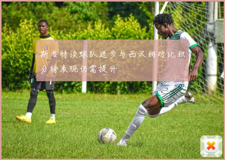 斯洛特谈球队进步与西汉姆对比积分榜表现仍需提升