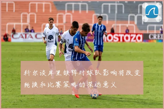 科尔谈库里缺阵对球队影响将改变轮换和比赛策略的深远意义