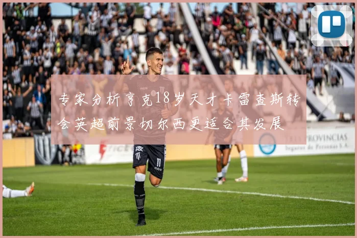 专家分析亨克18岁天才卡雷查斯转会英超前景切尔西更适合其发展
