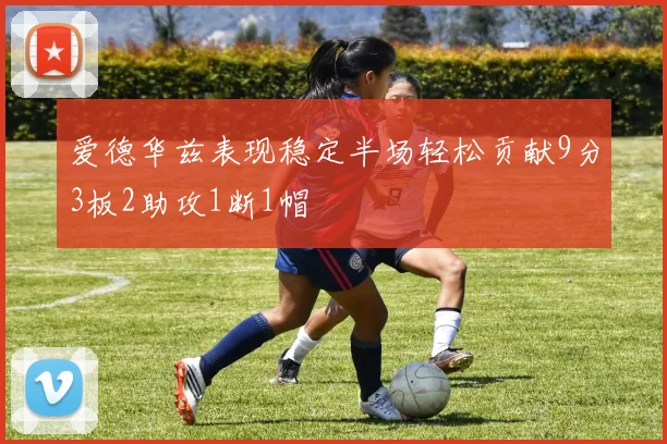 爱德华兹表现稳定半场轻松贡献9分3板2助攻1断1帽