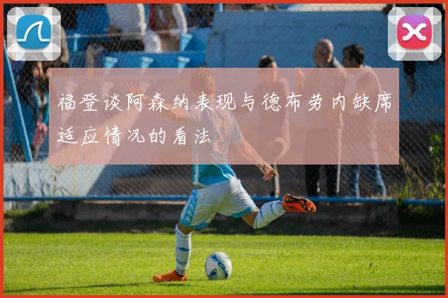 福登谈阿森纳表现与德布劳内缺席适应情况的看法