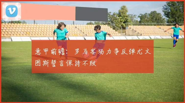 意甲前瞻：罗马客场力争反弹尤文图斯誓言保持不败