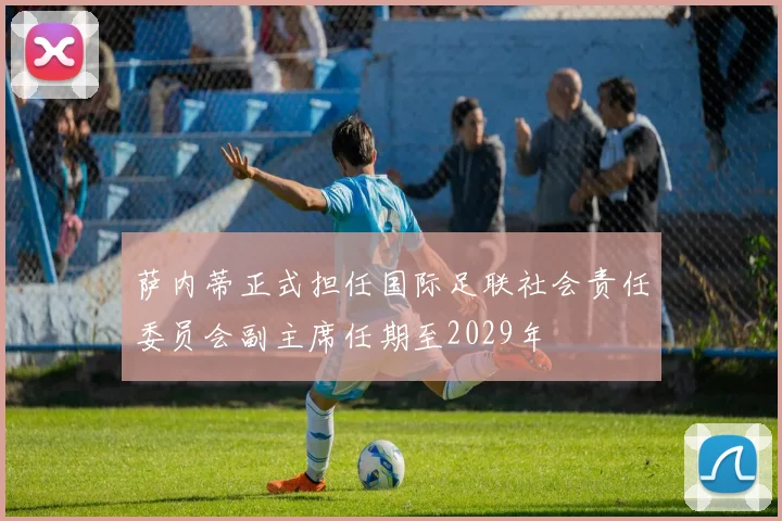 萨内蒂正式担任国际足联社会责任委员会副主席任期至2029年