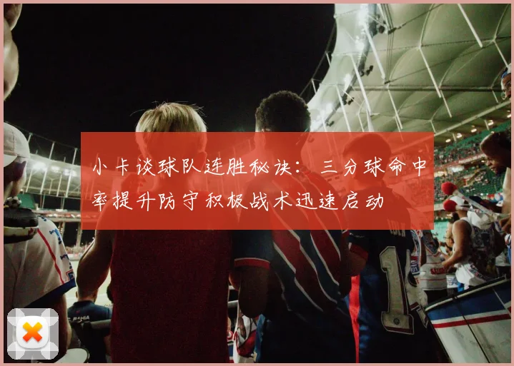 小卡谈球队连胜秘诀：三分球命中率提升防守积极战术迅速启动