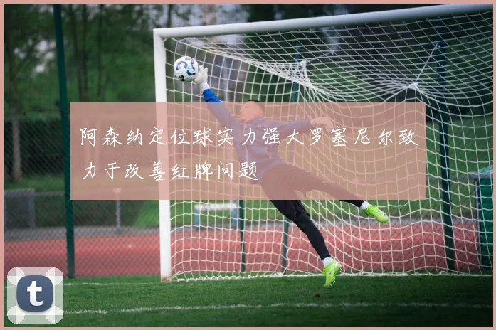 阿森纳定位球实力强大罗塞尼尔致力于改善红牌问题