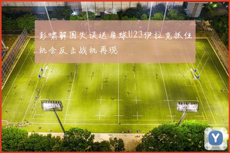 彭啸解围失误送角球U23伊拉克抓住机会反击战机再现