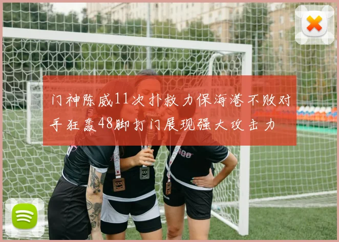 门神陈威11次扑救力保海港不败对手狂轰48脚打门展现强大攻击力