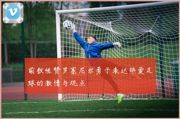 前教练赞罗塞尼尔勇于表达热爱足球的激情与观点