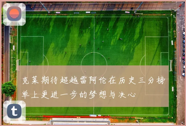 克莱期待超越雷阿伦在历史三分榜单上更进一步的梦想与决心