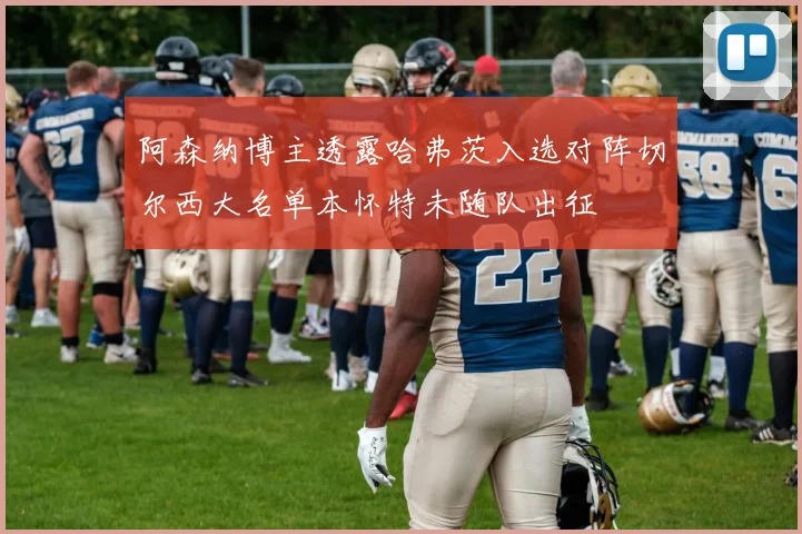 阿森纳博主透露哈弗茨入选对阵切尔西大名单本怀特未随队出征