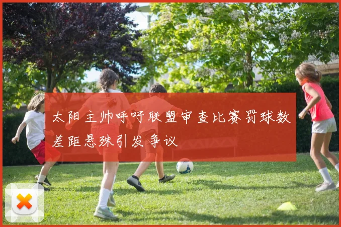 太阳主帅呼吁联盟审查比赛罚球数差距悬殊引发争议