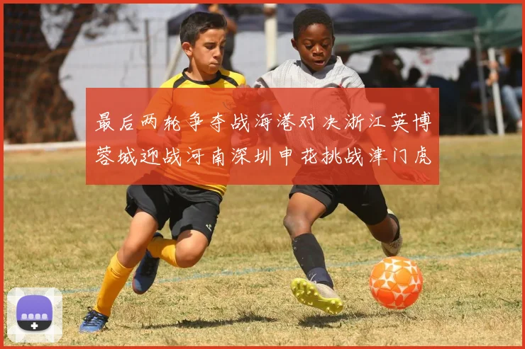 最后两轮争夺战海港对决浙江英博蓉城迎战河南深圳申花挑战津门虎