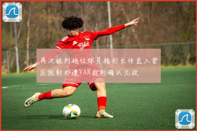 再次被判越位球员精彩长传直入禁区抢射却遭VAR裁判确认无效