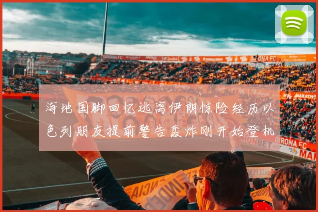 海地国脚回忆逃离伊朗惊险经历以色列朋友提前警告轰炸刚开始登机时刻