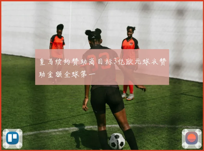 皇马续约赞助商目标3亿欧元球衣赞助金额全球第一