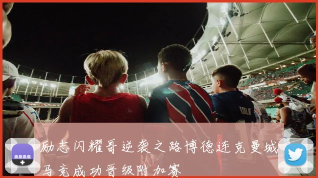 励志闪耀哥逆袭之路博德连克曼城马竞成功晋级附加赛