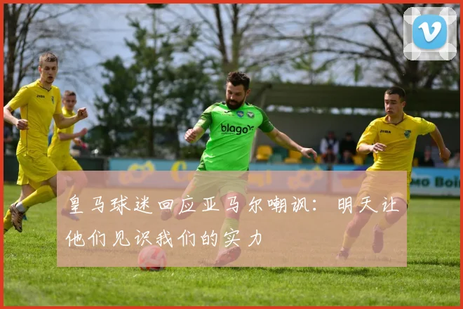 皇马球迷回应亚马尔嘲讽：明天让他们见识我们的实力