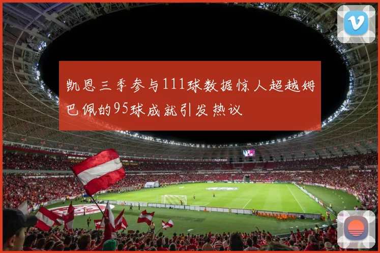 凯恩三季参与111球数据惊人超越姆巴佩的95球成就引发热议