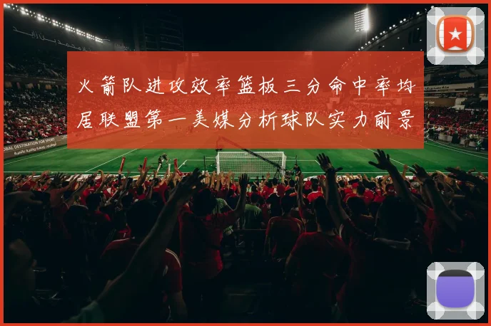火箭队进攻效率篮板三分命中率均居联盟第一美媒分析球队实力前景