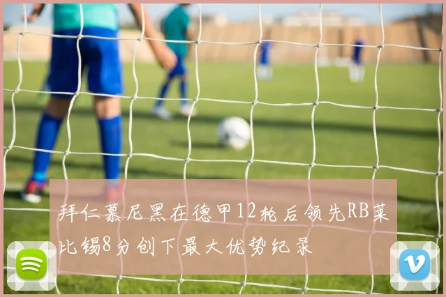 拜仁慕尼黑在德甲12轮后领先RB莱比锡8分创下最大优势纪录