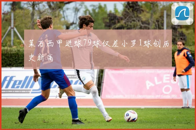 莱万西甲进球79球仅差小罗1球创历史新高