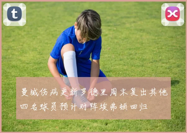 曼城伤病更新罗德里周末复出其他四名球员预计对阵埃弗顿回归