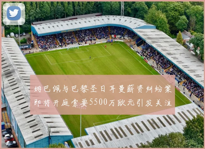姆巴佩与巴黎圣日耳曼薪资纠纷案即将开庭索要5500万欧元引发关注