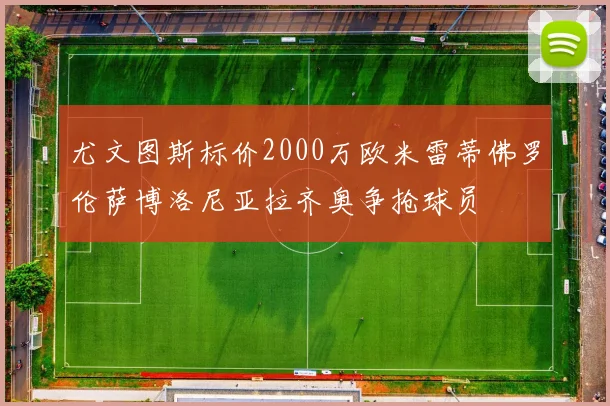 尤文图斯标价2000万欧米雷蒂佛罗伦萨博洛尼亚拉齐奥争抢球员