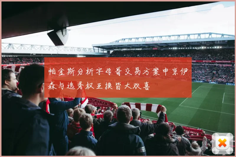 帕金斯分析字母哥交易方案申京伊森与选秀权互换皆大欢喜