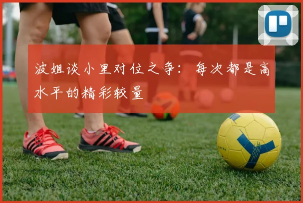 波姐谈小里对位之争：每次都是高水平的精彩较量