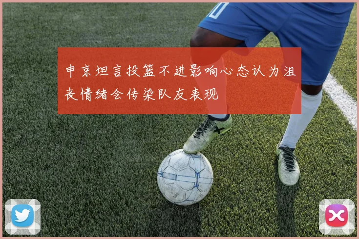 申京坦言投篮不进影响心态认为沮丧情绪会传染队友表现
