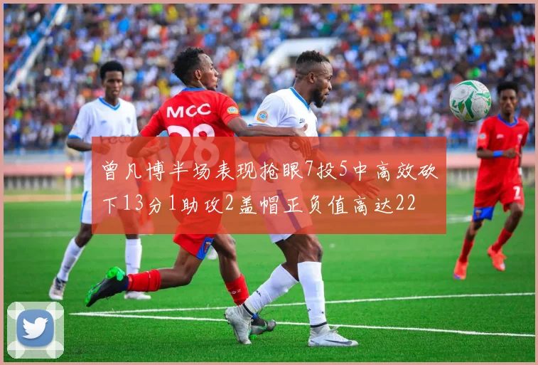曾凡博半场表现抢眼7投5中高效砍下13分1助攻2盖帽正负值高达22