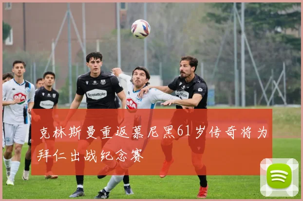 克林斯曼重返慕尼黑61岁传奇将为拜仁出战纪念赛
