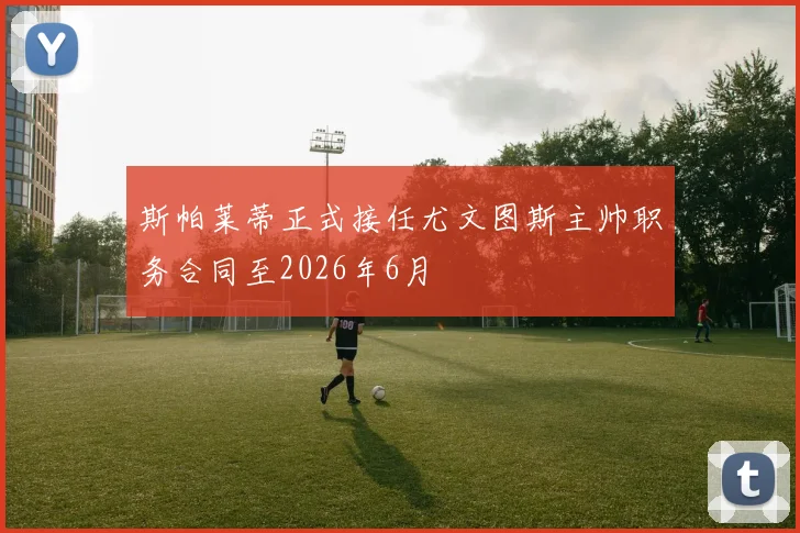斯帕莱蒂正式接任尤文图斯主帅职务合同至2026年6月