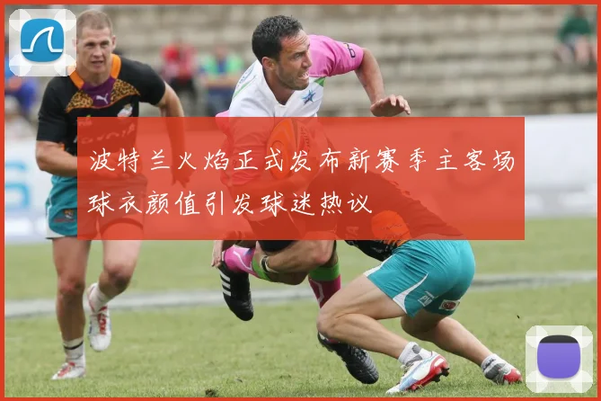 波特兰火焰正式发布新赛季主客场球衣颜值引发球迷热议