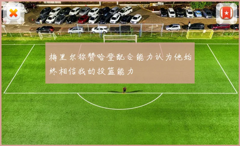 梅里尔称赞哈登配合能力认为他始终相信我的投篮能力
