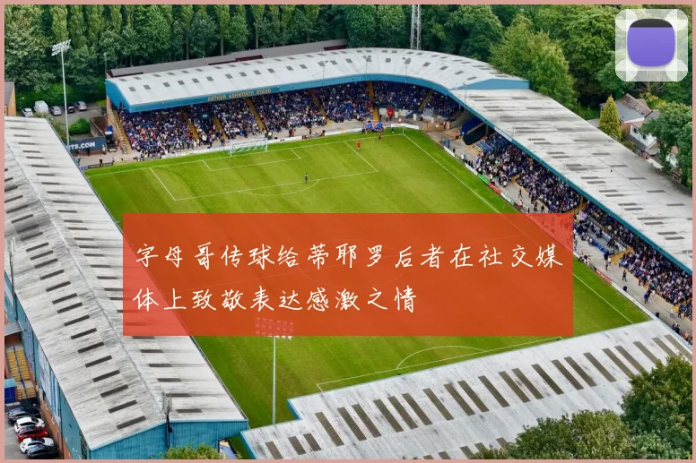 字母哥传球给蒂耶罗后者在社交媒体上致敬表达感激之情