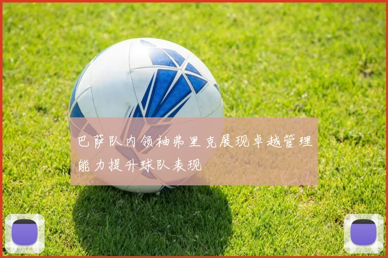 巴萨队内领袖弗里克展现卓越管理能力提升球队表现