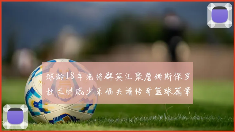 球龄18年老将群英汇聚詹姆斯保罗杜兰特威少乐福共谱传奇篮球篇章