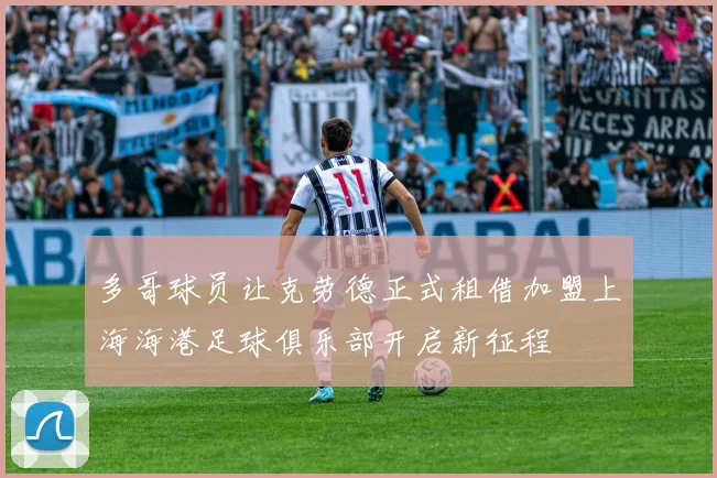 多哥球员让克劳德正式租借加盟上海海港足球俱乐部开启新征程
