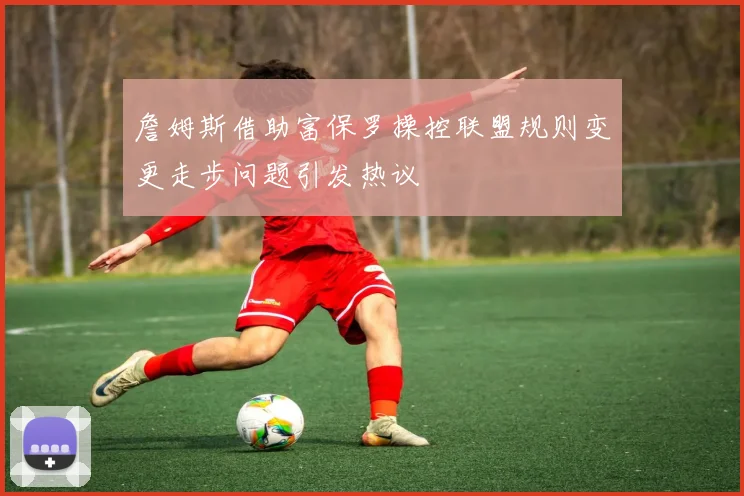 詹姆斯借助富保罗操控联盟规则变更走步问题引发热议