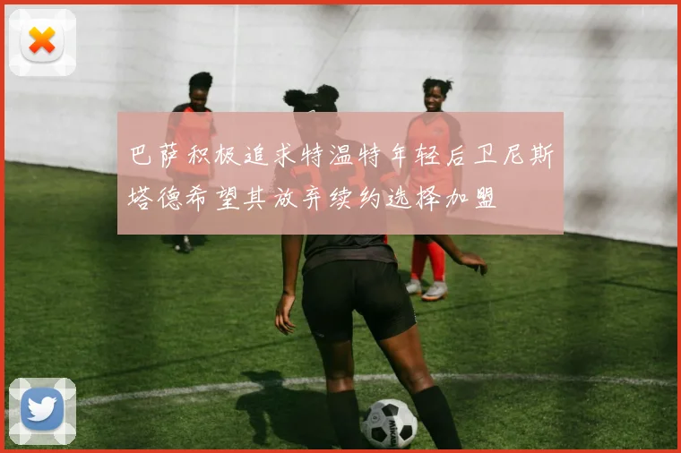 巴萨积极追求特温特年轻后卫尼斯塔德希望其放弃续约选择加盟