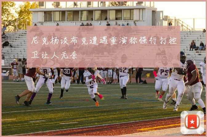 尼克杨谈布克遭遇重演称强行打控卫让人无奈