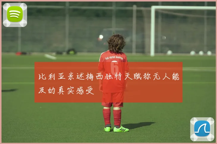 比利亚亲述梅西独特天赋称无人能及的真实感受